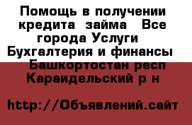 Помощь в получении кредита, займа - Все города Услуги » Бухгалтерия и финансы   . Башкортостан респ.,Караидельский р-н